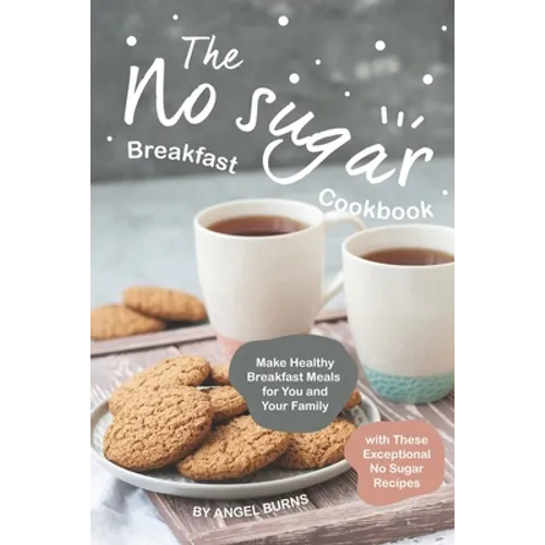 The No sugar Breakfast Cookbook: Make Healthy Breakfast Meals for You and Your Family with These Exceptional No Sugar Recipes