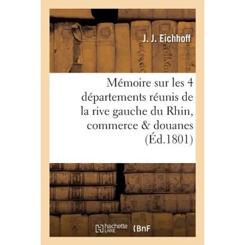 Mémoire Sur Les Quatre Départements Réunis de la Rive Gauche Du Rhin, Sur Le Commerce: Et Les Douanes de CE Fleuve