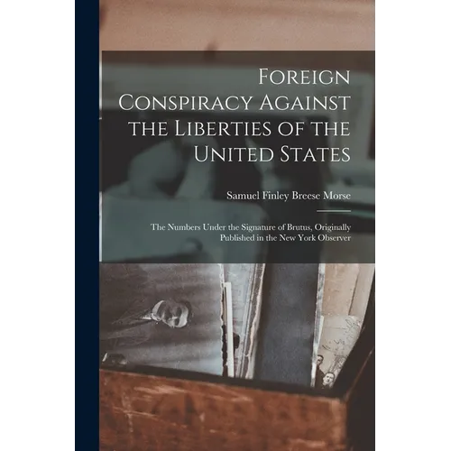 Foreign Conspiracy Against the Liberties of the United States: The Numbers Under the Signature of Brutus, Originally Published in the New York Observe
