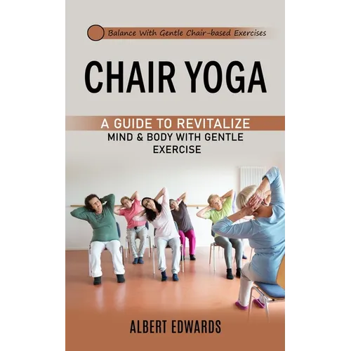 Chair Yoga: Balance With Gentle Chair-based Exercises (A Guide to Revitalize Mind & Body With Gentle Exercise)