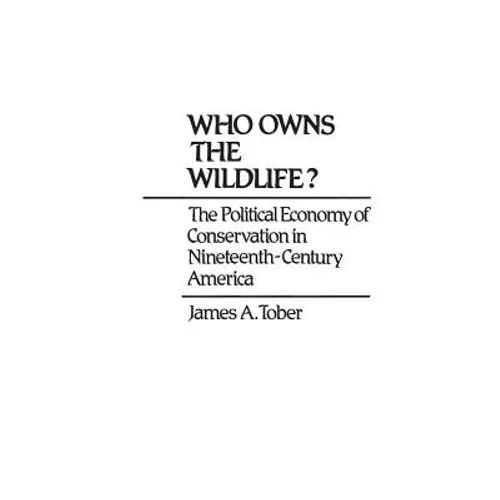 Who Owns the Wildlife?: The Political Economy of Conservation in Nineteenth-Century America
