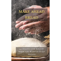 Make Ahead Bread: 100 Recipes for Bake-It-When-You-Want-It Yeast Breads