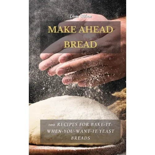 Make Ahead Bread: 100 Recipes for Bake-It-When-You-Want-It Yeast Breads