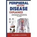 peripheral Artery Disease Explained: Comprehensive Guide To Improve Blood Flow, Prevent Amputation, Leg Pain And Live A Pain Free Lifestyle