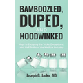 Bamboozled, Duped, and Hoodwinked: Keys to Escaping the Tricks, Deceptions, and Half-Truths of the Medical Industry