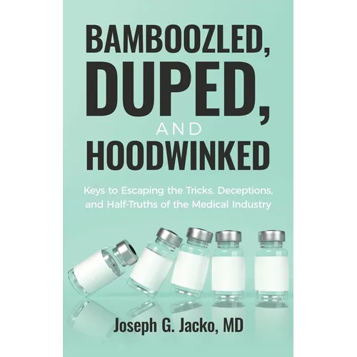 Bamboozled, Duped, and Hoodwinked: Keys to Escaping the Tricks, Deceptions, and Half-Truths of the Medical Industry