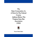 The State Corporation As A Party In The Federal Courts: Address Before The Virginia State Bar Association (1904)
