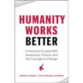 Humanity Works Better: Five Practices to Lead with Awareness, Choice and the Courage to Change