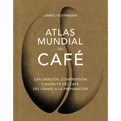 Atlas Mundial del Café / The World Atlas of Coffee: Exploración, Comprensión Y Disfrute del Café, del Grano a la Preparación