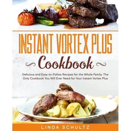 Instant Vortex Plus Cookbook: Delicious and Easy-to-Follow Recipes for the Whole Family. The Only Cookbook You Will Ever Need for Your Instant Vorte