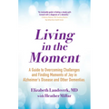 Living in the Moment: A Guide to Overcoming Challenges and Finding Moments of Joy in Alzheimer's Disease and Other Dementias