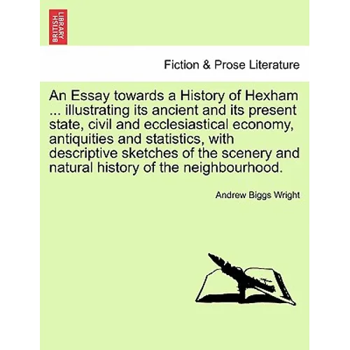 An Essay Towards a History of Hexham ... Illustrating Its Ancient and Its Present State, Civil and Ecclesiastical Economy, Antiquities and Statistics,
