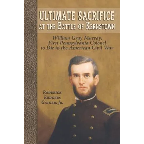 Ultimate Sacrifice at the Battle of Kernstown: William Gray Murray, First Pennsylvania Colonel to Die in the American Civil War