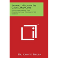 Impaired Health Its Cause and Cure: A Repudiation of the Conventional Treatment of Disease