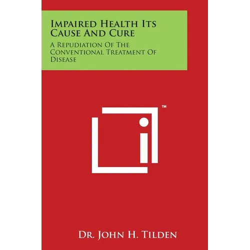 Impaired Health Its Cause and Cure: A Repudiation of the Conventional Treatment of Disease
