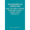 The Business of Consulting: What You Need to Know to Become a Highly Sought After Specialist