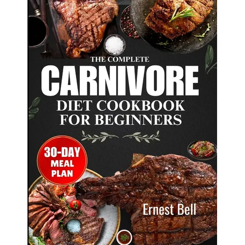 The complete carnivore diet cookbook for beginners: Fuel Your Body with Protein-Packed Recipes and Essential Tips for the Ultimate Carnivore Lifestyle