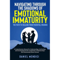 Navigating Through the Shadows of Emotional Immaturity: A Comprehensive Manual for Understanding, Confronting, and Growing Beyond the Complexities of