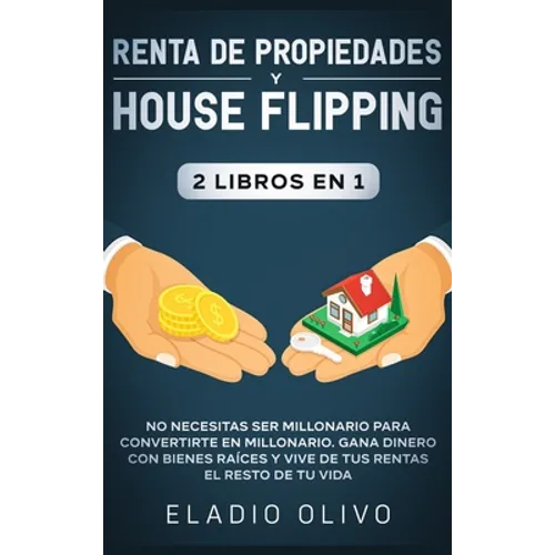 Renta de propiedades y house flipping 2 libros en 1: No necesitas ser millonario para convertirte en millonario. Gana dinero con bienes raíces y vive