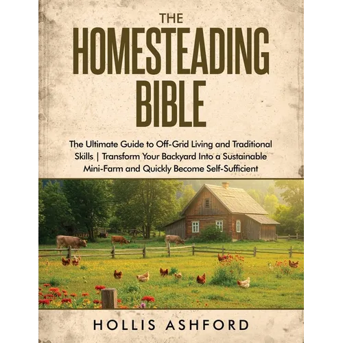The Homesteading Bible: The Ultimate Guide to Off-Grid Living and Traditional Skills Transform Your Backyard into a Sustainable Mini-Farm and Quickly