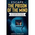 Escape The Prison Of The Mind: Life-changing Ways To Overcome Toxic Thoughts, Reduce Anxiety, And End The Cycle Of Fear And Negativity
