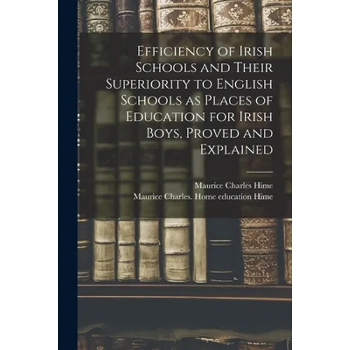 Efficiency of Irish Schools and Their Superiority to English Schools as Places of Education for Irish Boys, Proved and Explained