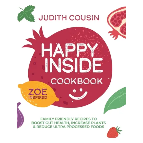 Happy Inside Cookbook: 80+ Family Friendly Recipes to Boost Gut Health, Increase Plants, and Reduce Ultra Processed Foods