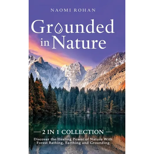 Grounded in Nature: Discover the Healing Power of Nature With Forest Bathing, Earthing and Grounding (2-in-1 Collection)