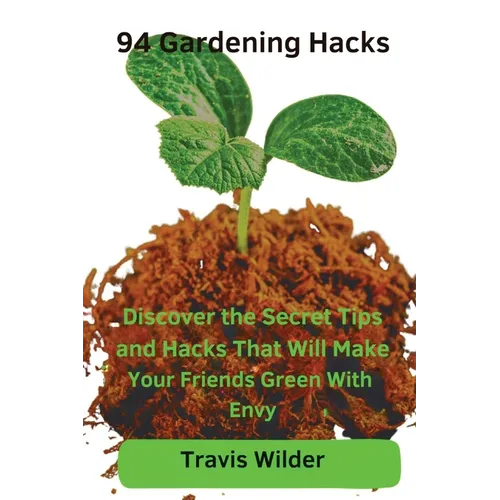 94 Gardening Hacks: Discover the Secret Tips and Hacks That Will Make Your Friends Green With Envy