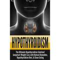 Hypothyroidism: The Ultimate - Hypothyroidism Solution! Jumpstart Weight Loss With Natural Remedies, Hypothyroidism Diet, & Clean Eating