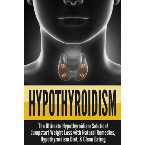 Hypothyroidism: The Ultimate - Hypothyroidism Solution! Jumpstart Weight Loss With Natural Remedies, Hypothyroidism Diet, & Clean Eating