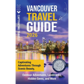Vancouver Travel Guide: Captivating Adventures through Scenic Beauty, Outdoor Adventures, Landmarks, Hidden Gems, and More