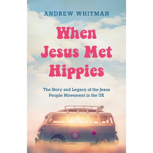 When Jesus Met Hippies: The Story and Legacy of the Jesus People Movement in the UK