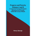 Progress and Poverty, Volumes I and II; An Inquiry into the Cause of Industrial Depressions and of Increase of Want with Increase of Wealth