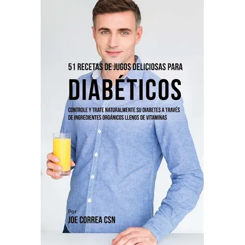 51 Recetas de Jugos Deliciosos Para Diabéticos: Controle y Trate Naturalmente su Diabetes a Través de Ingredientes Orgánicos Llenos de Vitaminas