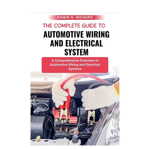 The Complete Guide To Automotive Wiring And Electrical System: A Comprehensive Overview of Automotive Wiring and Electrical Systems