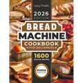 Bread Machine Cookbook: The Ultimate Homemade Baking Guide for Every Day. Cook with Your Bread Maker and Discover Perfect Easy Recipes and Tips for De