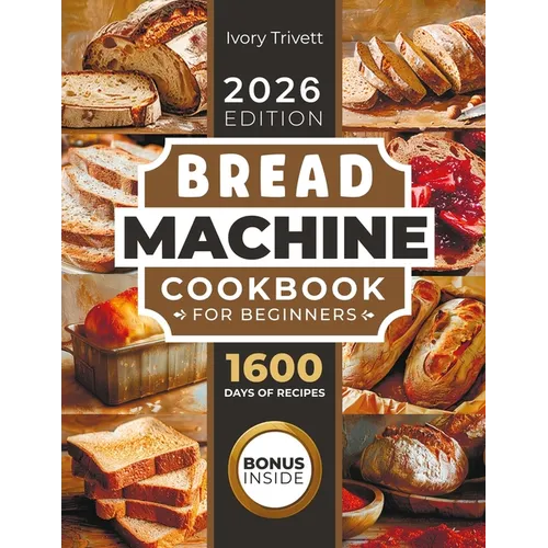 Bread Machine Cookbook: The Ultimate Homemade Baking Guide for Every Day. Cook with Your Bread Maker and Discover Perfect Easy Recipes and Tips for De