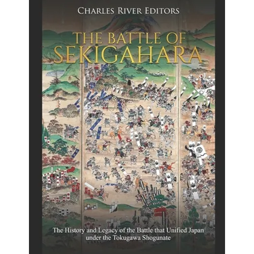 The Battle of Sekigahara: The History and Legacy of the Battle that Unified Japan under the Tokugawa Shogunate