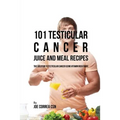 101 Testicular Cancer Juice and Meal Recipes: The Solution to Testicular Cancer Using Vitamin Rich Foods