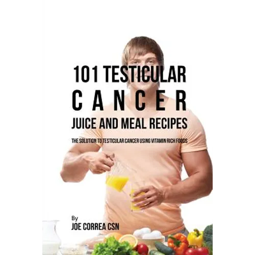 101 Testicular Cancer Juice and Meal Recipes: The Solution to Testicular Cancer Using Vitamin Rich Foods