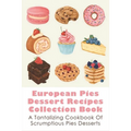 European Pies Dessert Recipes Collection Book: A Tantalizing Cookbook Of Scrumptious Pies Desserts: Good Pie Recipes Easy