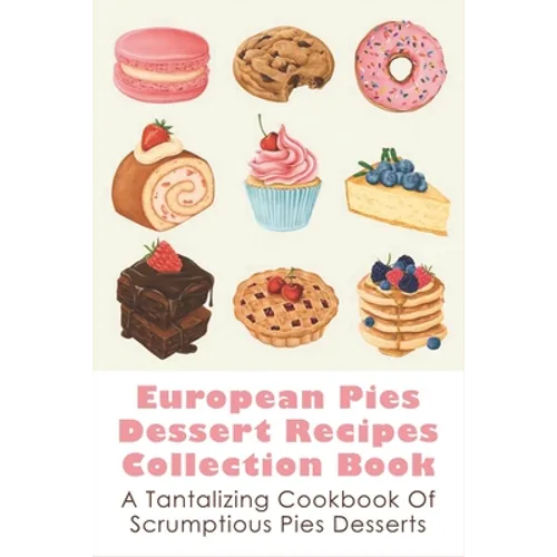 European Pies Dessert Recipes Collection Book: A Tantalizing Cookbook Of Scrumptious Pies Desserts: Good Pie Recipes Easy