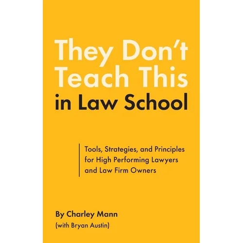 They Don't Teach This in Law School: Tools, Strategies, and Principles for High Performing Lawyers and Law Firm Owners