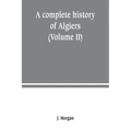 A complete history of Algiers. from the earlirft to the prefent times the whole interfperfed with many curious remarks and paffages, not touched on by