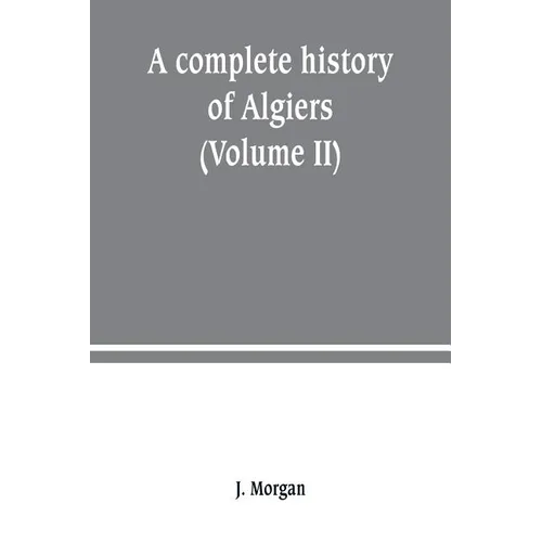A complete history of Algiers. from the earlirft to the prefent times the whole interfperfed with many curious remarks and paffages, not touched on by
