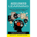 Accelerated Learning: Save Your Time and Increase Your Concentration for a Lifetime (A Unique and Revolutionary Guide to Improve Your Learning Techniq
