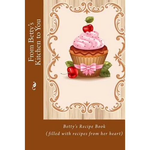 From Betty's Kitchen to You: Betty's Recipe Book (filled with recipes from her heart)