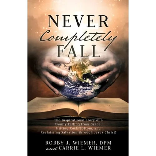 Never Completely Fall: The Inspirational Story of a Family Falling from Grace, Hitting Rock Bottom, and Reclaiming Salvation through Jesus Christ!