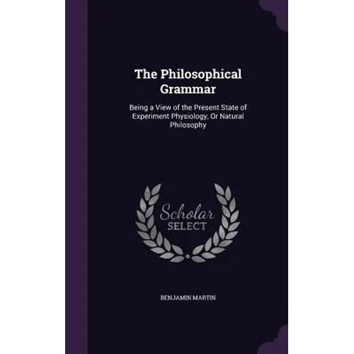 The Philosophical Grammar: Being a View of the Present State of Experiment Physiology, Or Natural Philosophy